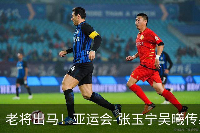 老将出马！亚运会-张玉宁吴曦传射 U23国足2-1逆转朝鲜开门红