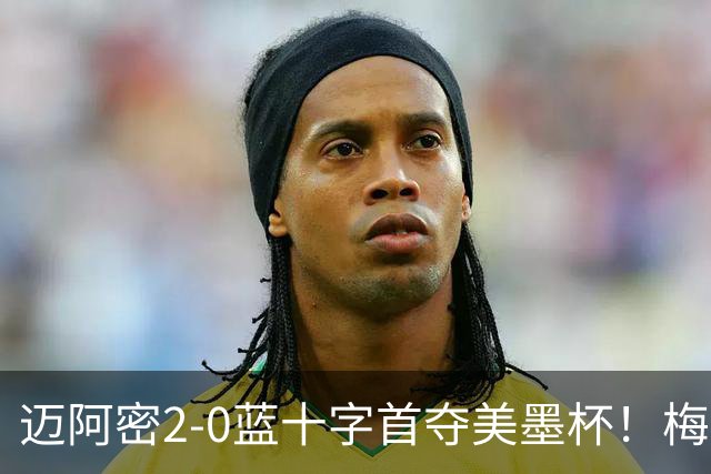 迈阿密2-0蓝十字首夺美墨杯！梅西传射迎百球里程碑＆生涯第48冠