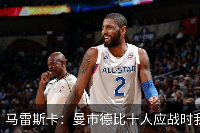 马雷斯卡：曼市德比十人应战时我也100%想赢，我们意图是主动出击