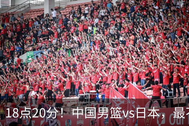 18点20分！中国男篮vs日本，最不利消息传来，郭士强进决赛更难了